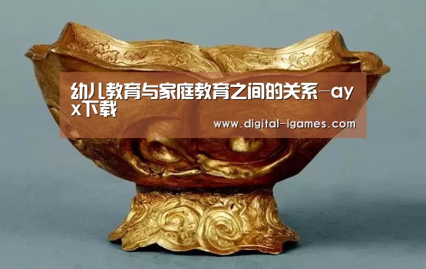 幼儿教育与家庭教育之间的关系-ayx下载(图1) 爱游戏直播